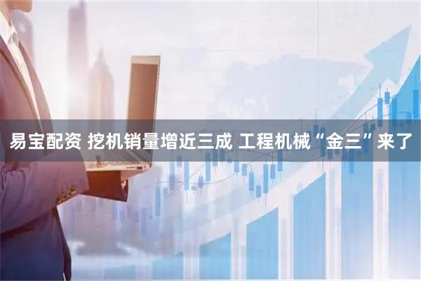 易宝配资 挖机销量增近三成 工程机械“金三”来了
