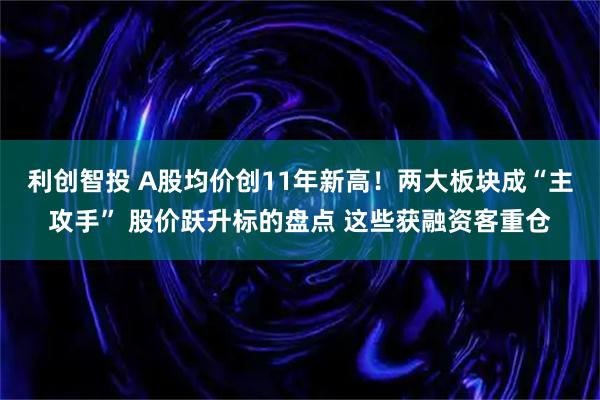 利创智投 A股均价创11年新高！两大板块成“主攻手” 股价跃升标的盘点 这些获融资客重仓