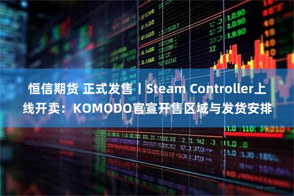 恒信期货 正式发售丨Steam Controller上线开卖：KOMODO官宣开售区域与发货安排