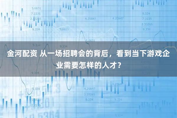 金河配资 从一场招聘会的背后，看到当下游戏企业需要怎样的人才？