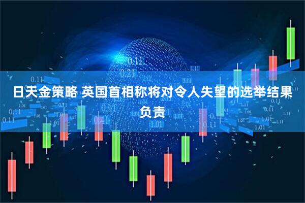 日天金策略 英国首相称将对令人失望的选举结果负责