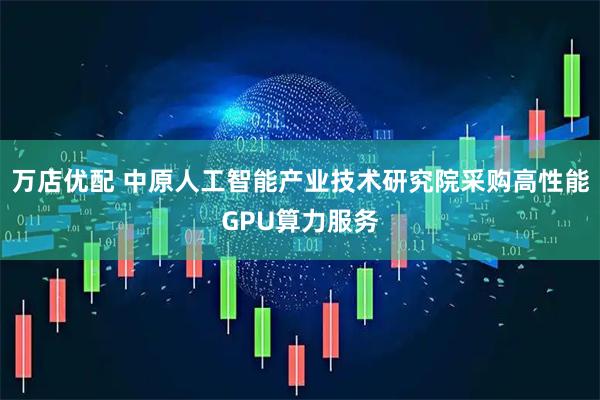 万店优配 中原人工智能产业技术研究院采购高性能GPU算力服务