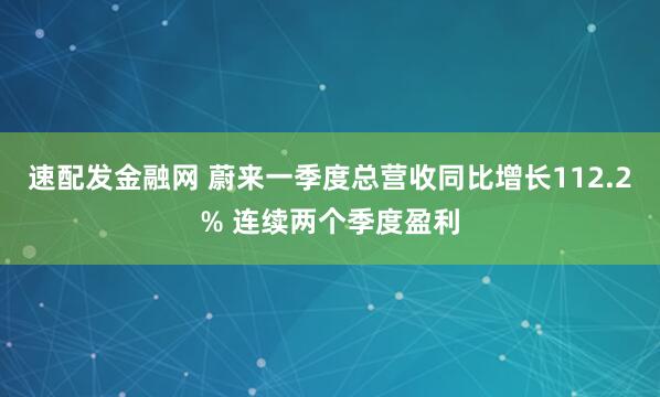 速配发金融网 蔚来一季度总营收同比增长112.2% 连续两个季度盈利