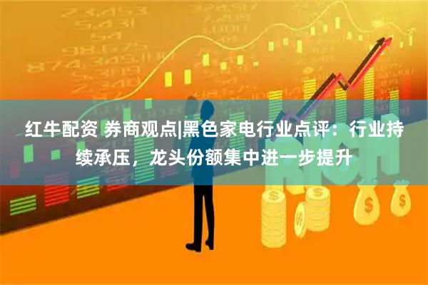 红牛配资 券商观点|黑色家电行业点评：行业持续承压，龙头份额集中进一步提升