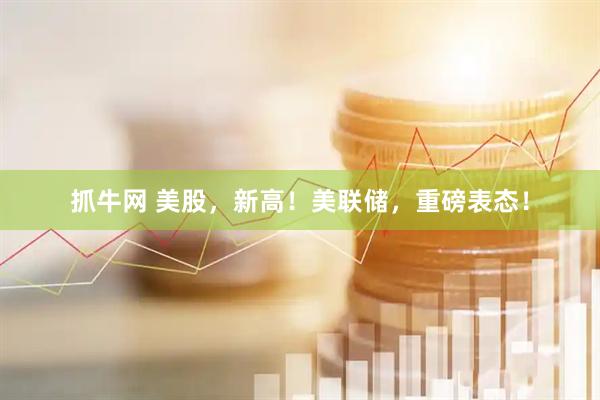 抓牛网 美股,新高!美联储,重磅表态!