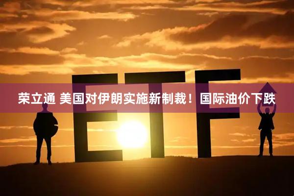 荣立通 美国对伊朗实施新制裁！国际油价下跌