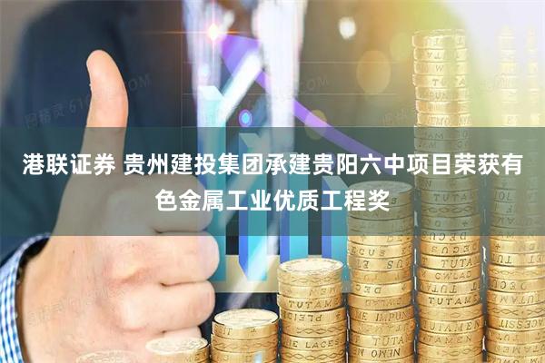 港联证券 贵州建投集团承建贵阳六中项目荣获有色金属工业优质工程奖