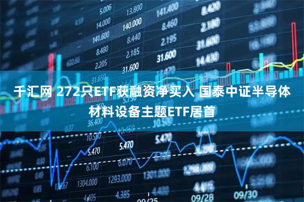 千汇网 272只ETF获融资净买入 国泰中证半导体材料设备主题ETF居首