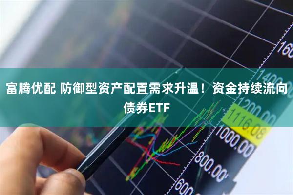 富腾优配 防御型资产配置需求升温！资金持续流向债券ETF