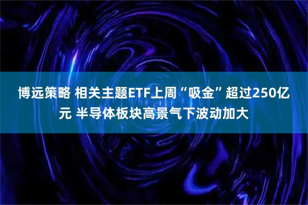 博远策略 相关主题ETF上周“吸金”超过250亿元 半导体板块高景气下波动加大