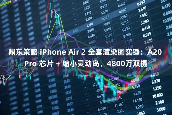 鼎东策略 iPhone Air 2 全套渲染图实锤：A20 Pro 芯片 + 缩小灵动岛，4800万双摄