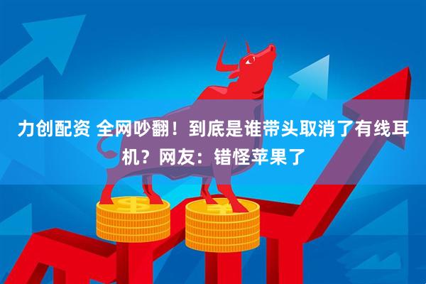 力创配资 全网吵翻！到底是谁带头取消了有线耳机？网友：错怪苹果了