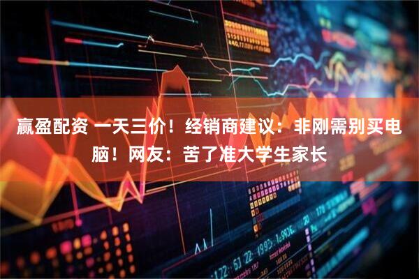 赢盈配资 一天三价!经销商建议:非刚需别买电脑!网友:苦了准大学生家长