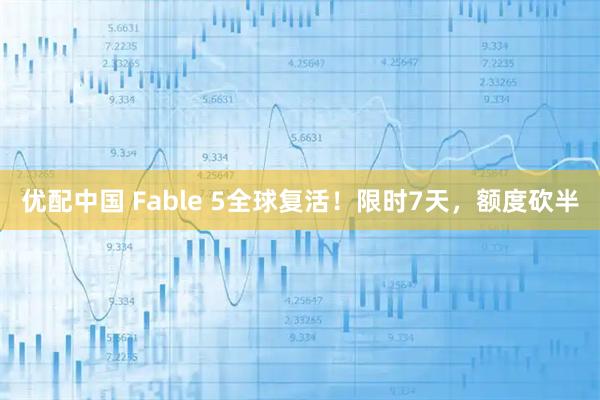 优配中国 Fable 5全球复活！限时7天，额度砍半