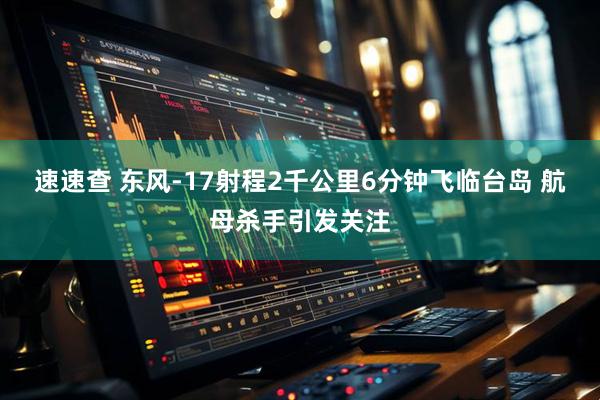 速速查 东风-17射程2千公里6分钟飞临台岛 航母杀手引发关注