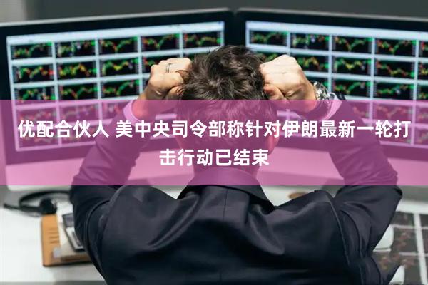 优配合伙人 美中央司令部称针对伊朗最新一轮打击行动已结束