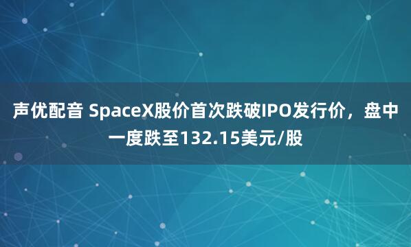 声优配音 SpaceX股价首次跌破IPO发行价，盘中一度跌至132.15美元/股