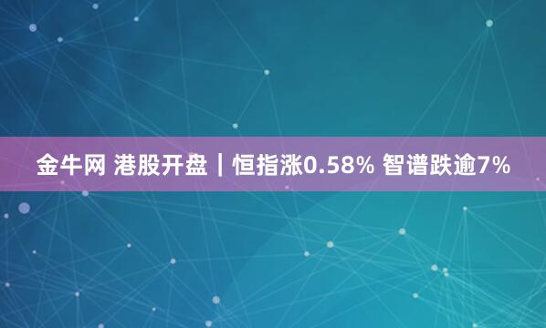 金牛网 港股开盘|恒指涨0.58% 智谱跌逾7%