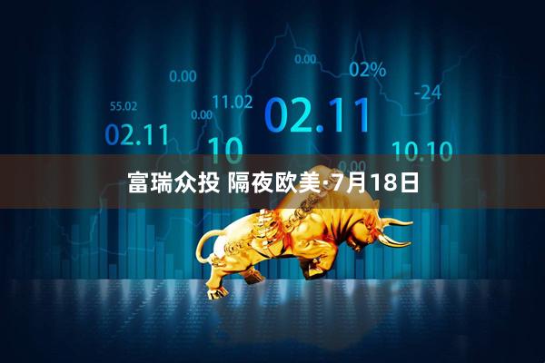 富瑞众投 隔夜欧美·7月18日