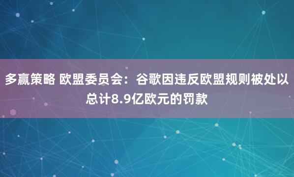 多赢策略 欧盟委员会：谷歌因违反欧盟规则被处以总计8.9亿欧元的罚款