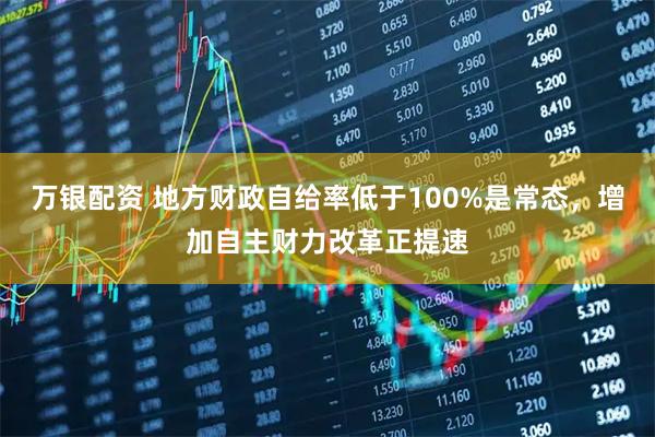 万银配资 地方财政自给率低于100%是常态，增加自主财力改革正提速