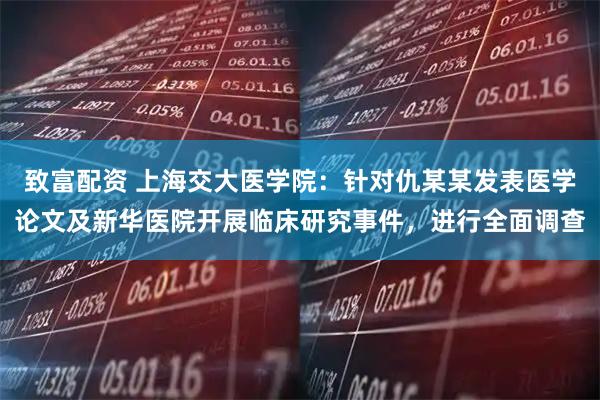 致富配资 上海交大医学院：针对仇某某发表医学论文及新华医院开展临床研究事件，进行全面调查