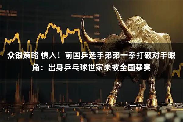 众银策略 慎入！前国乒选手弟弟一拳打破对手眼角：出身乒乓球世家未被全国禁赛