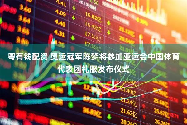 粤有钱配资 奥运冠军陈梦将参加亚运会中国体育代表团礼服发布仪式