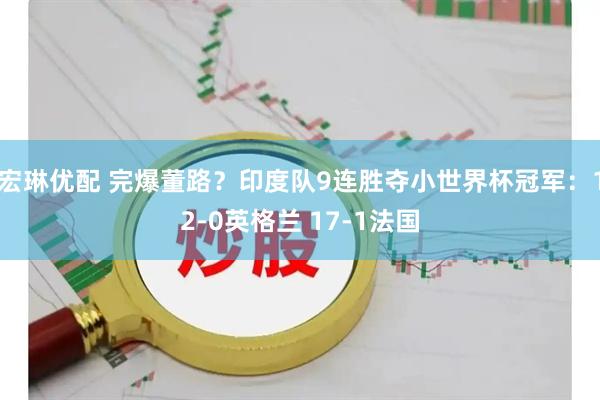 宏琳优配 完爆董路？印度队9连胜夺小世界杯冠军：12-0英格兰 17-1法国