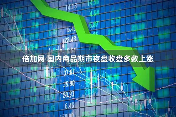 倍加网 国内商品期市夜盘收盘多数上涨