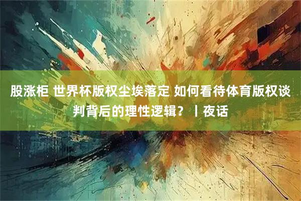股涨柜 世界杯版权尘埃落定 如何看待体育版权谈判背后的理性逻辑？丨夜话