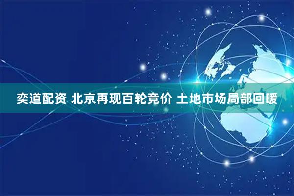 奕道配资 北京再现百轮竞价 土地市场局部回暖