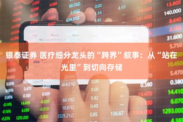 银泰证券 医疗细分龙头的“跨界”叙事：从“站在光里”到切向存储