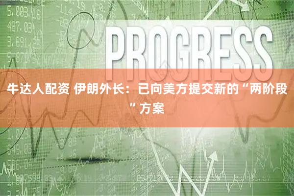 牛达人配资 伊朗外长：已向美方提交新的“两阶段”方案