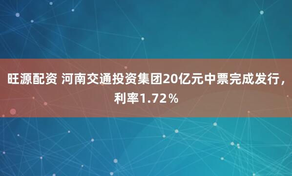 旺源配资 河南交通投资集团20亿元中票完成发行，利率1.72％
