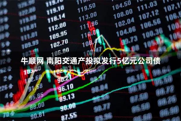 牛顺网 南阳交通产投拟发行5亿元公司债
