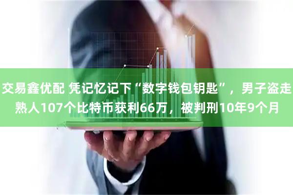 交易鑫优配 凭记忆记下“数字钱包钥匙”，男子盗走熟人107个比特币获利66万，被判刑10年9个月