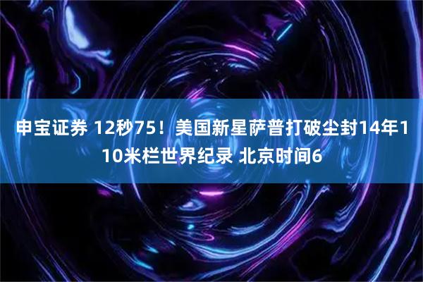 申宝证券 12秒75！美国新星萨普打破尘封14年110米栏世界纪录 北京时间6