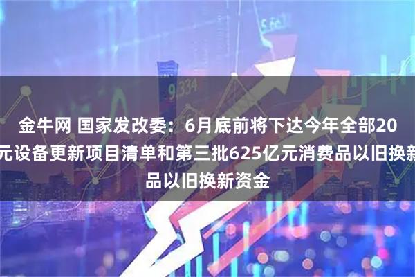 金牛网 国家发改委：6月底前将下达今年全部2000亿元设备更新项目清单和第三批625亿元消费品以旧换新资金