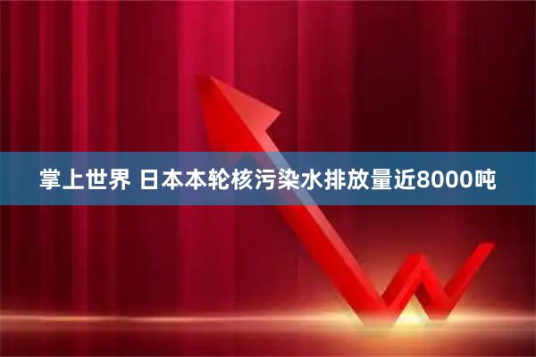 掌上世界 日本本轮核污染水排放量近8000吨