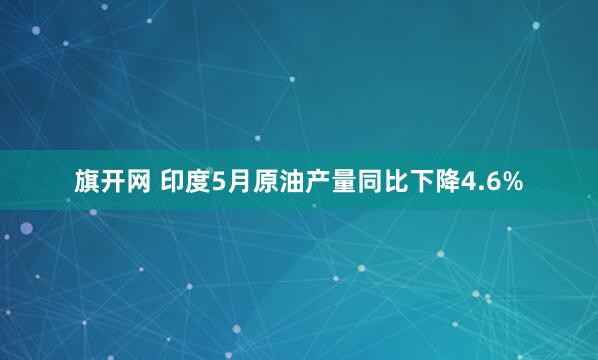 旗开网 印度5月原油产量同比下降4.6%