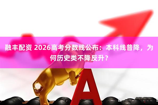 融丰配资 2026高考分数线公布：本科线普降，为何历史类不降反升？
