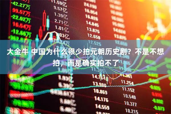 大金牛 中国为什么很少拍元朝历史剧？不是不想拍，而是确实拍不了