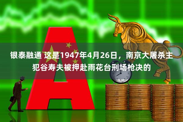 银泰融通 这是1947年4月26日，南京大屠杀主犯谷寿夫被押赴雨花台刑场枪决的
