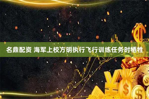 名鼎配资 海军上校方明执行飞行训练任务时牺牲