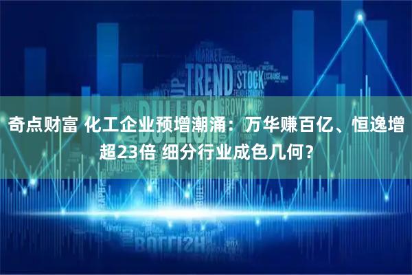奇点财富 化工企业预增潮涌:万华赚百亿、恒逸增超23倍 细分行业成色几何?