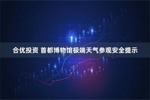 合优投资 首都博物馆极端天气参观安全提示