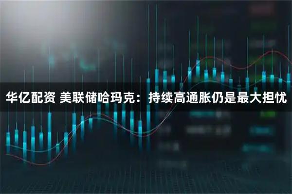 华亿配资 美联储哈玛克：持续高通胀仍是最大担忧