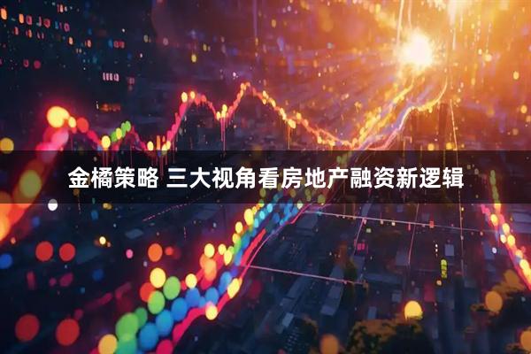 金橘策略 三大视角看房地产融资新逻辑
