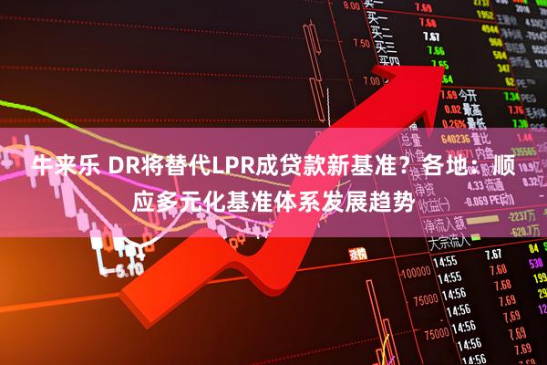 牛来乐 DR将替代LPR成贷款新基准？各地：顺应多元化基准体系发展趋势